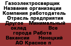 Газоэлектросварщик › Название организации ­ Компания-работодатель › Отрасль предприятия ­ Другое › Минимальный оклад ­ 30 000 - Все города Работа » Вакансии   . Ненецкий АО,Красное п.